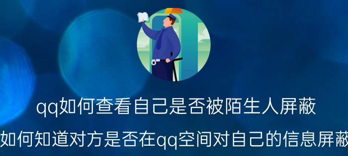 qq如何查看自己是否被陌生人屏蔽 如何知道对方是否在qq空间对自己的信息屏蔽？